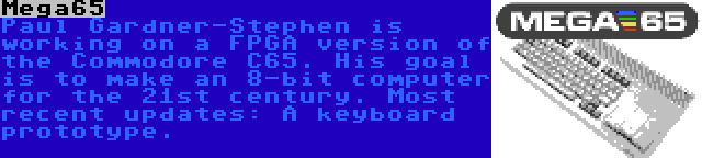 Mega65 | Paul Gardner-Stephen is working on a FPGA version of the Commodore C65. His goal is to make an 8-bit computer for the 21st century. Most recent updates: A keyboard prototype.