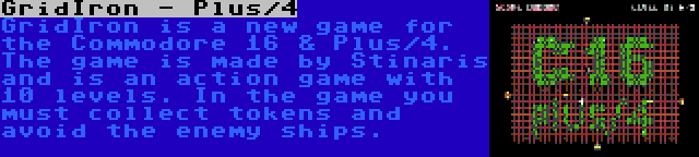 GridIron - Plus/4 | GridIron is a new game for the Commodore 16 & Plus/4. The game is made by Stinaris and is an action game with 10 levels. In the game you must collect tokens and avoid the enemy ships.