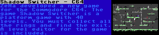 Shadow Switcher - C64 | ZeHa developed a new game for the Commodore C64. The game Shadow Switcher is a platform game with 40 levels. You must collect all the rings and find the exit. A level editor for the game is included.