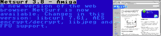 Netsurf 3.8 - Amiga | A new version of the web browser NetSurf is now available. Changes in this version: libcurl 7.61, AES encrypt/decrypt, libjpeg and FPU support.