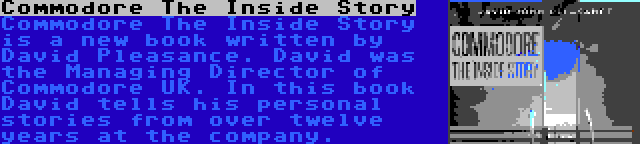 Commodore The Inside Story | Commodore The Inside Story is a new book written by David Pleasance. David was the Managing Director of Commodore UK. In this book David tells his personal stories from over twelve years at the company.