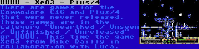 UUUU - XeO3 - Plus/4 | There are games for the Commodore C16 and Plus/4 that were never released. These games are in the category Unearthed / Unseen / Unfinished / Unreleased or UUUU. This time the game XeO3 from Mike Dailly in collaboration with Luca.