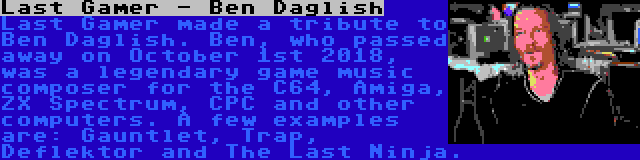 Last Gamer - Ben Daglish | Last Gamer made a tribute to Ben Daglish. Ben, who passed away on October 1st 2018, was a legendary game music composer for the C64, Amiga, ZX Spectrum, CPC and other computers. A few examples are: Gauntlet, Trap, Deflektor and The Last Ninja.