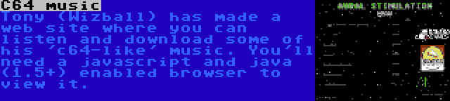 C64 music | Tony (Wizball) has made a web site where you can listen and download some of his 'c64-like' music. You'll need a javascript and java (1.5+) enabled browser to view it.