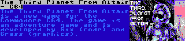 The Third Planet From Altair - C64 | The Third Planet From Altair is a new game for the Commodore C64. The game is an adventure game and is developed by Six (code) and Grass (graphics).