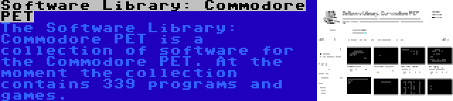 Software Library: Commodore PET | The Software Library: Commodore PET is a collection of software for the Commodore PET. At the moment the collection contains 339 programs and games.