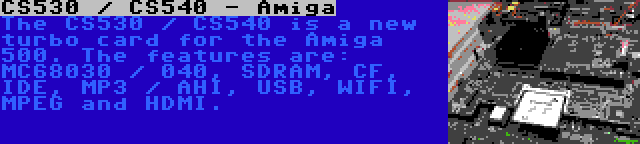 CS530 / CS540 - Amiga | The CS530 / CS540 is a new turbo card for the Amiga 500. The features are: MC68030 / 040, SDRAM, CF, IDE, MP3 / AHI, USB, WIFI, MPEG and HDMI.