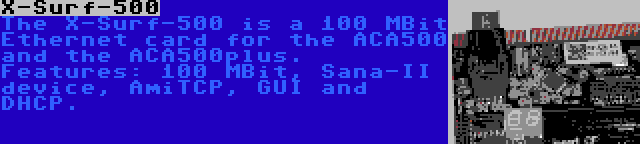 X-Surf-500 | The X-Surf-500 is a 100 MBit Ethernet card for the ACA500 and the ACA500plus. Features: 100 MBit, Sana-II device, AmiTCP, GUI and DHCP.