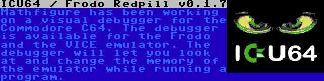 ICU64 / Frodo Redpill v0.1.7 | Mathfigure has been working on a visual debugger for the Commodore C64. The debugger is available for the Frodo and the VICE emulator. The debugger will let you look at and change the memory of the emulator while running a program.