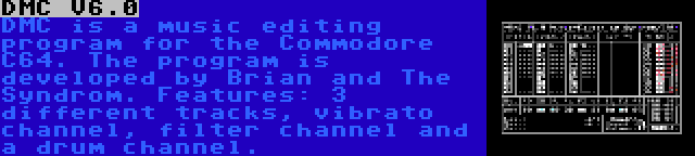 DMC V6.0 | DMC is a music editing program for the Commodore C64. The program is developed by Brian and The Syndrom. Features: 3 different tracks, vibrato channel, filter channel and a drum channel.