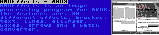 RNOEffects - AROS | RNOEffects is an image processing program for AROS. The features are: 30 different effects, brushes, text, lines, ellipses, boxes, arrows and a batch converter.