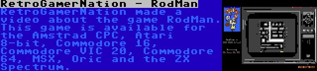 RetroGamerNation - RodMan | RetroGamerNation made a video about the game RodMan. This game is available for the Amstrad CPC, Atari 8-bit, Commodore 16, Commodore VIC 20, Commodore 64, MSX, Oric and the ZX Spectrum.