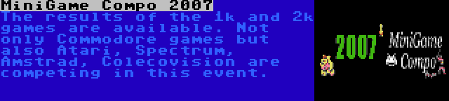 MiniGame Compo 2007 | The results of the 1k and 2k games are available. Not only Commodore games but also Atari, Spectrum, Amstrad, Colecovision are competing in this event.