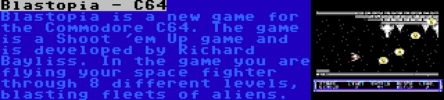 Blastopia - C64 | Blastopia is a new game for the Commodore C64. The game is a Shoot 'em Up game and is developed by Richard Bayliss. In the game you are flying your space fighter through 8 different levels, blasting fleets of aliens.