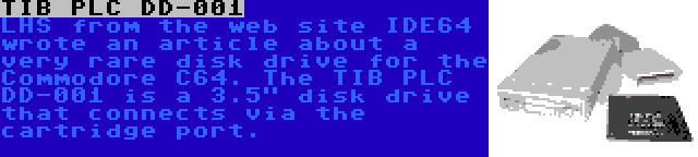 TIB PLC DD-001 | LHS from the web site IDE64 wrote an article about a very rare disk drive for the Commodore C64. The TIB PLC DD-001 is a 3.5 disk drive that connects via the cartridge port.