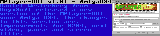 MPlayer-GUI v1.61 - AmigaOS4 | Daniel Westerberg from OnyxSoft released a new version of the MPlayer-GUI voor Amiga OS4. The changes in this version are: Improvements for H264, next video, pause and screen title.