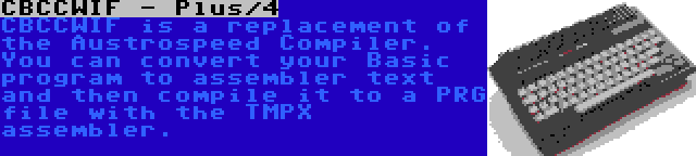 CBCCWIF - Plus/4 | CBCCWIF is a replacement of the Austrospeed Compiler. You can convert your Basic program to assembler text and then compile it to a PRG file with the TMPX assembler.