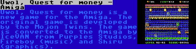 Uwol, Quest for money - Amiga | Uwol, Quest for money is a new game for the Amiga. The original game is developed by the Mojon Twins. The game is converted to the Amiga by IceVAN from Purples Studios, Fireboy (music) and Shiru (graphics).