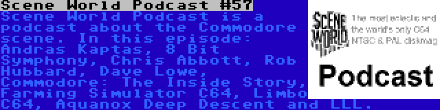 Scene World Podcast #57 | Scene World Podcast is a podcast about the Commodore scene. In this episode: Andras Kaptas, 8 Bit Symphony, Chris Abbott, Rob Hubbard, Dave Lowe, Commodore: The Inside Story, Farming Simulator C64, Limbo C64, Aquanox Deep Descent and LLL.