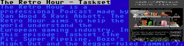 The Retro Hour - Taskset | The Retro Hour is a professional Podcast made by Dan Wood & Ravi Abbott. The Retro Hour aims to help the world understand the European gaming industry. In this episode: Taskset (The Pit, Super Pipeline, Bozo's Night Out and the Reggae-fuled Jammin').