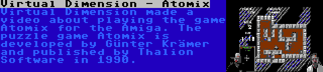 Virtual Dimension - Atomix | Virtual Dimension made a video about playing the game Atomix for the Amiga. The puzzle game Atomix is developed by Günter Krämer and published by Thalion Software in 1990.