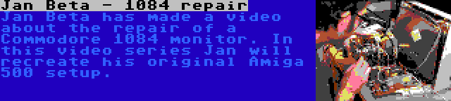 Jan Beta - 1084 repair | Jan Beta has made a video about the repair of a Commodore 1084 monitor. In this video series Jan will recreate his original Amiga 500 setup.