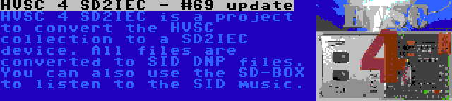 HVSC 4 SD2IEC - #69 update | HVSC 4 SD2IEC is a project to convert the HVSC collection to a SD2IEC device. All files are converted to SID DNP files. You can also use the SD-BOX to listen to the SID music.