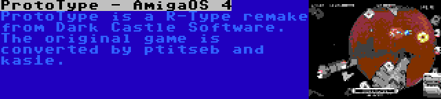 ProtoType - AmigaOS 4 | ProtoType is a R-Type remake from Dark Castle Software. The original game is converted by ptitseb and kas1e.