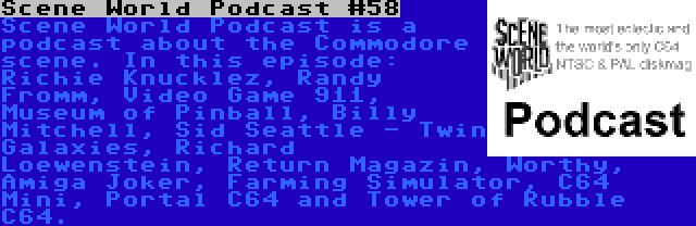 Scene World Podcast #58 | Scene World Podcast is a podcast about the Commodore scene. In this episode: Richie Knucklez, Randy Fromm, Video Game 911, Museum of Pinball, Billy Mitchell, Sid Seattle - Twin Galaxies, Richard Loewenstein, Return Magazin, Worthy, Amiga Joker, Farming Simulator, C64 Mini, Portal C64 and Tower of Rubble C64.