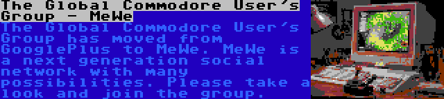 The Global Commodore User's Group - MeWe | The Global Commodore User's Group has moved from GooglePlus to MeWe. MeWe is a next generation social network with many possibilities. Please take a look and join the group.