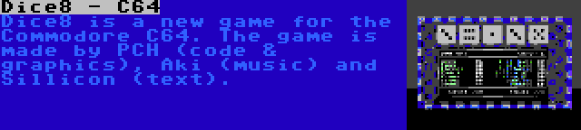 Dice8 - C64 | Dice8 is a new game for the Commodore C64. The game is made by PCH (code & graphics), Aki (music) and Sillicon (text).