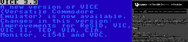 VICE 3.3 | A new version of VICE (Versatile Commodore Emulator) is now available. Changes in this version: Improvements for ReSID, VIC, VIC II, TED, VIA, CIA, Monitor, c1541 and VDC.
