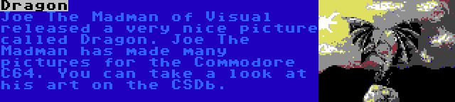 Dragon | Joe The Madman of Visual released a very nice picture called Dragon. Joe The Madman has made many pictures for the Commodore C64. You can take a look at his art on the CSDb. 