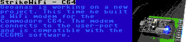 StrikeWiFi - C64 | Geoanas is working on a new project. This time he built a WiFi modem for the Commodore C64. The modem connects to the user-port and is compatible with the CCGMS software.