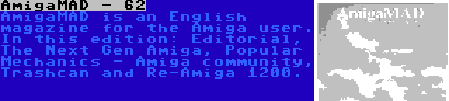 AmigaMAD - 62 | AmigaMAD is an English magazine for the Amiga user. In this edition: Editorial, The Next Gen Amiga, Popular Mechanics - Amiga community, Trashcan and Re-Amiga 1200.