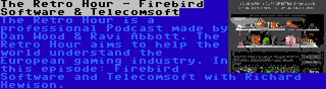 The Retro Hour - Firebird Software & Telecomsoft | The Retro Hour is a professional Podcast made by Dan Wood & Ravi Abbott. The Retro Hour aims to help the world understand the European gaming industry. In this episode: Firebird Software and Telecomsoft with Richard Hewison.