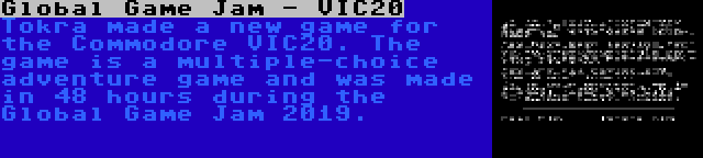 Global Game Jam - VIC20 | Tokra made a new game for the Commodore VIC20. The game is a multiple-choice adventure game and was made in 48 hours during the Global Game Jam 2019.