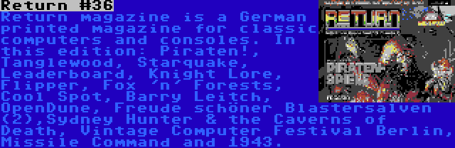 Return #36 | Return magazine is a German printed magazine for classic computers and consoles. In this edition: Piraten!, Tanglewood, Starquake, Leaderboard, Knight Lore, Flipper, Fox 'n' Forests, Cool Spot, Barry Leitch, OpenDune, Freude schöner Blastersalven (2),Sydney Hunter & the Caverns of Death, Vintage Computer Festival Berlin, Missile Command and 1943.