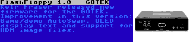 FlashFloppy 1.0 - GOTEK | Keir Fraser released new firmware for the GOTEK. Improvement in this version: Game/demo AutoSwap, OLED display text and support for HDM image files.