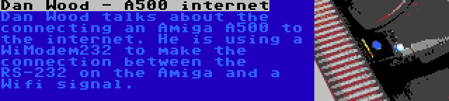 Dan Wood - A500 internet | Dan Wood talks about the connecting an Amiga A500 to the internet. He is using a WiModem232 to make the connection between the RS-232 on the Amiga and a Wifi signal.