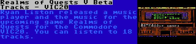 Realms of Quests V Beta Tracks - VIC20 | Ryan Liston released a music player and the music for the upcoming game Realms of Quests for the Commodore VIC20. You can listen to 18 tracks.