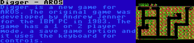 Digger - AROS | Digger is a new game for AROS. The original game was developed by Andrew Jenner for the IBM PC in 1983. The game has a 1 or 2 player mode, a save game option and it uses the keyboard for controls.