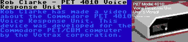 Rob Clarke - PET 4010 Voice Response Unit | Rob Clarke has made a video about the Commodore PET 4010 Voice Response Unit. This device was developed for the Commodore PET/CBM computer by the Votrax corporation.