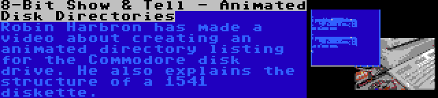 8-Bit Show & Tell - Animated Disk Directories | Robin Harbron has made a video about creating an animated directory listing for the Commodore disk drive. He also explains the structure of a 1541 diskette.