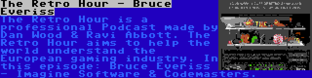 The Retro Hour - Bruce Everiss | The Retro Hour is a professional Podcast made by Dan Wood & Ravi Abbott. The Retro Hour aims to help the world understand the European gaming industry. In this episode: Bruce Everiss - Imagine Software & Codemasters.