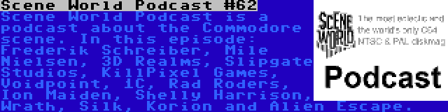 Scene World Podcast #62 | Scene World Podcast is a podcast about the Commodore scene. In this episode: Frederik Schreiber, Mile Nielsen, 3D Realms, Slipgate Studios, KillPixel Games, Voidpoint, 1C, Rad Roders, Ion Maiden, Shelly Harrison, Wrath, Silk, Korion and Alien Escape.