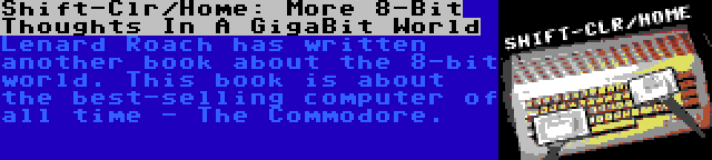 Shift-Clr/Home: More 8-Bit Thoughts In A GigaBit World | Lenard Roach has written another book about the 8-bit world. This book is about the best-selling computer of all time - The Commodore.