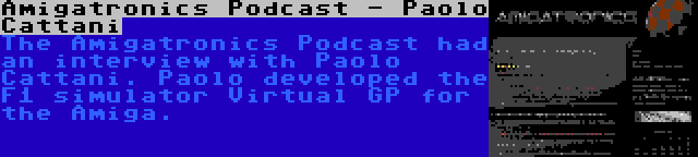 Amigatronics Podcast - Paolo Cattani | The Amigatronics Podcast had an interview with Paolo Cattani. Paolo developed the F1 simulator Virtual GP for the Amiga.
