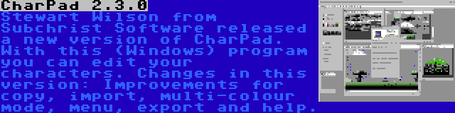 CharPad 2.3.0 | Stewart Wilson from Subchrist Software released a new version of CharPad. With this (Windows) program you can edit your characters. Changes in this version: Improvements for copy, import, multi-colour mode, menu, export and help.