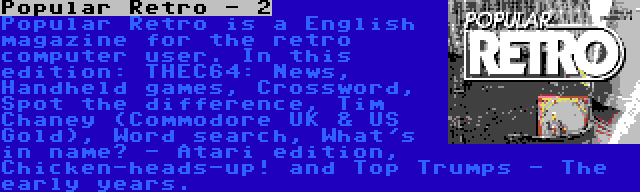 Popular Retro - 2 | Popular Retro is a English magazine for the retro computer user. In this edition: THEC64: News, Handheld games, Crossword, Spot the difference, Tim Chaney (Commodore UK & US Gold), Word search, What's in name? - Atari edition, Chicken-heads-up! and Top Trumps - The early years.